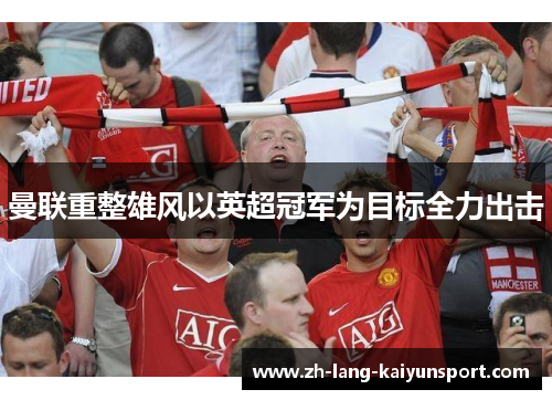 曼联重整雄风以英超冠军为目标全力出击 曼联重整雄风以英超冠军为目标全力出击