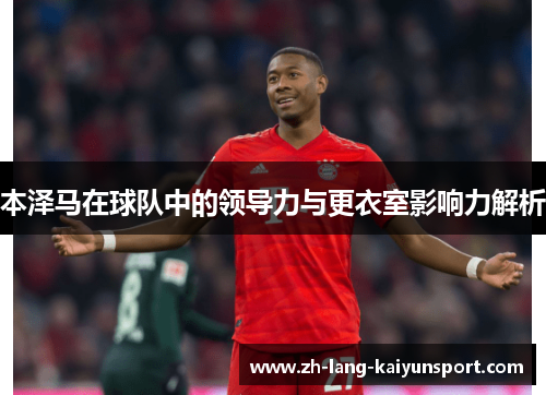 本泽马在球队中的领导力与更衣室影响力解析 本泽马在球队中的领导力与更衣室影响力解析