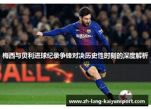 梅西与贝利进球纪录争锋对决历史性时刻的深度解析 梅西与贝利进球纪录争锋对决历史性时刻的深度解析