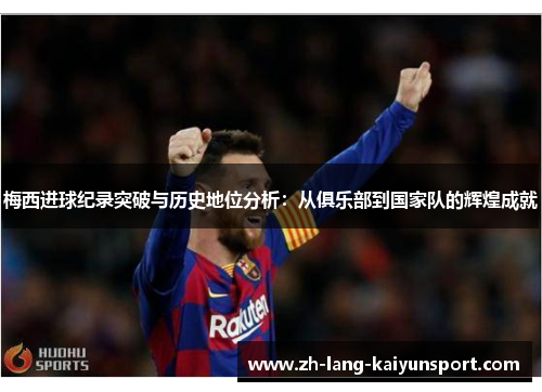 梅西进球纪录突破与历史地位分析：从俱乐部到国家队的辉煌成就