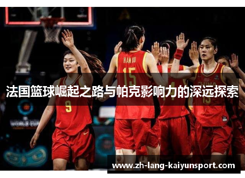 法国篮球崛起之路与帕克影响力的深远探索 法国篮球崛起之路与帕克影响力的深远探索