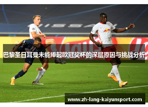 巴黎圣日耳曼未能捧起欧冠奖杯的深层原因与挑战分析