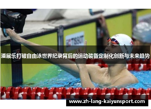 潘展乐打破自由泳世界纪录背后的运动装备定制化创新与未来趋势