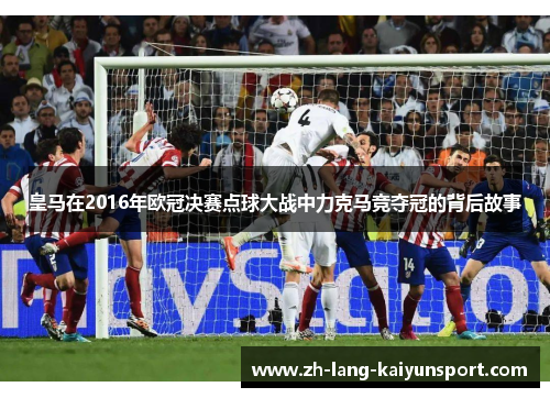 皇马在2016年欧冠决赛点球大战中力克马竞夺冠的背后故事