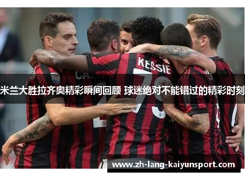米兰大胜拉齐奥精彩瞬间回顾 球迷绝对不能错过的精彩时刻 米兰大胜拉齐奥精彩瞬间回顾 球迷绝对不能错过的精彩时刻