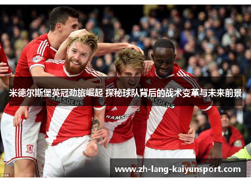米德尔斯堡英冠劲旅崛起 探秘球队背后的战术变革与未来前景