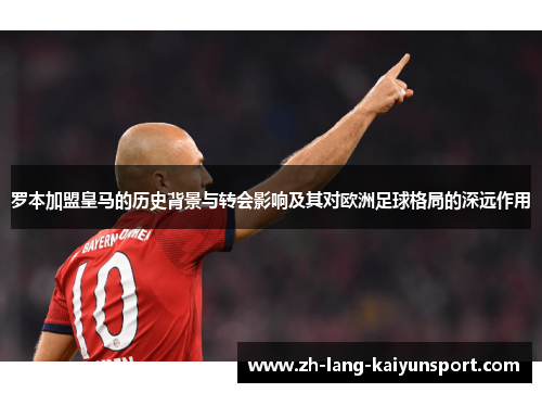 罗本加盟皇马的历史背景与转会影响及其对欧洲足球格局的深远作用 罗本加盟皇马的历史背景与转会影响及其对欧洲足球格局的深远作用