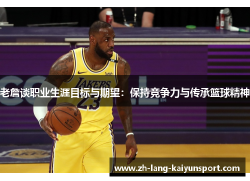 老詹谈职业生涯目标与期望:保持竞争力与传承篮球精神 老詹谈职业生涯目标与期望:保持竞争力与传承篮球精神