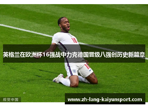英格兰在欧洲杯16强战中力克德国晋级八强创历史新篇章 英格兰在欧洲杯16强战中力克德国晋级八强创历史新篇章