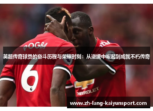 英超传奇球员的奋斗历程与荣耀时刻:从逆境中崛起到成就不朽传奇 英超传奇球员的奋斗历程与荣耀时刻:从逆境中崛起到成就不朽传奇