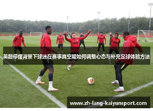 英超停摆背景下球迷在赛事真空期如何调整心态与补充足球体验方法