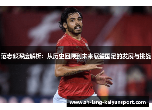范志毅深度解析:从历史回顾到未来展望国足的发展与挑战 范志毅深度解析:从历史回顾到未来展望国足的发展与挑战