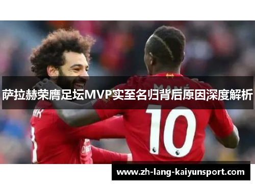 萨拉赫荣膺足坛MVP实至名归背后原因深度解析 萨拉赫荣膺足坛MVP实至名归背后原因深度解析
