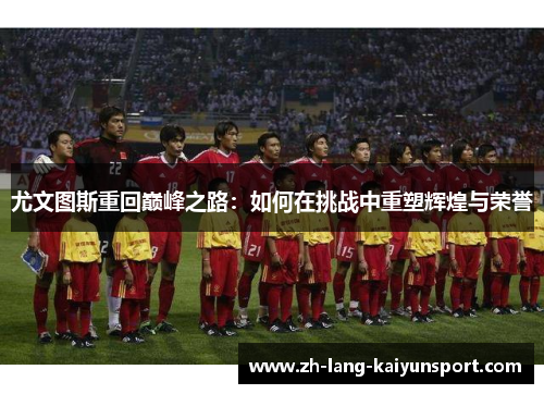 尤文图斯重回巅峰之路：如何在挑战中重塑辉煌与荣誉