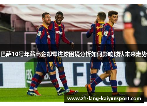 巴萨10号年薪高企却零进球困境分析如何影响球队未来走势