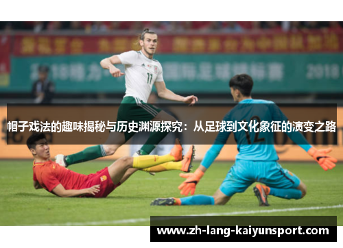 帽子戏法的趣味揭秘与历史渊源探究：从足球到文化象征的演变之路