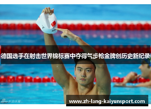 德国选手在射击世界锦标赛中夺得气步枪金牌创历史新纪录