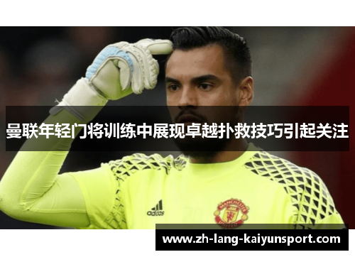 曼联年轻门将训练中展现卓越扑救技巧引起关注