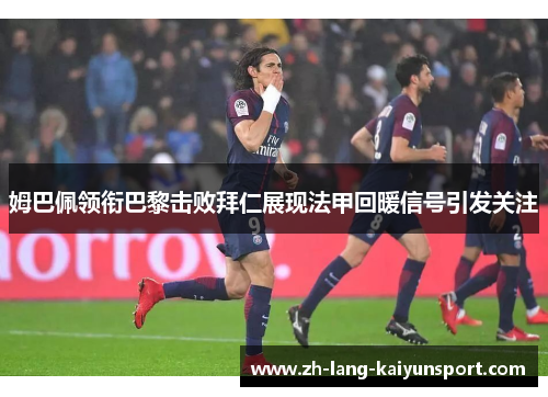 姆巴佩领衔巴黎击败拜仁展现法甲回暖信号引发关注