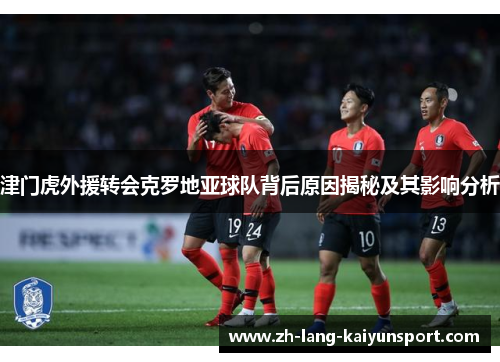 津门虎外援转会克罗地亚球队背后原因揭秘及其影响分析