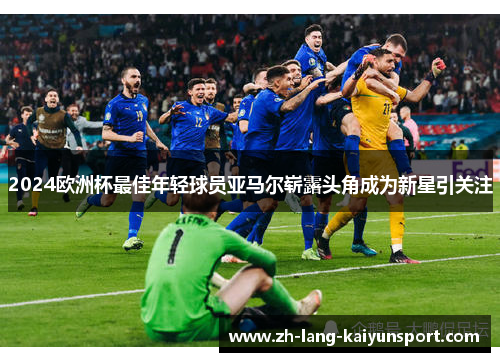 2024欧洲杯最佳年轻球员亚马尔崭露头角成为新星引关注