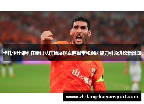 卡扎伊什维利在泰山队前场展现卓越盘带和组织能力引领进攻新风潮