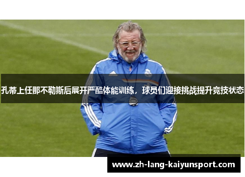 孔蒂上任那不勒斯后展开严酷体能训练，球员们迎接挑战提升竞技状态