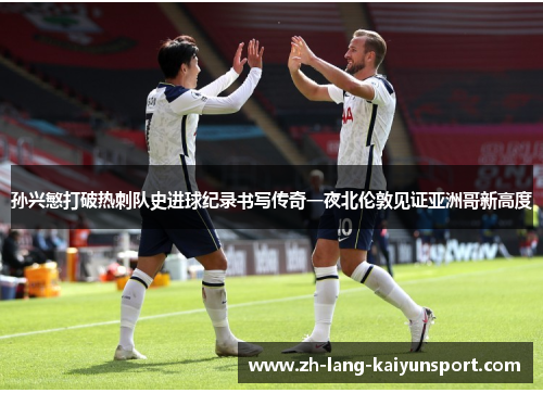 孙兴慜打破热刺队史进球纪录书写传奇一夜北伦敦见证亚洲哥新高度