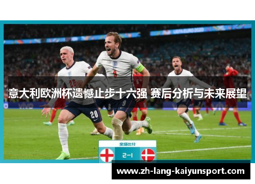 意大利欧洲杯遗憾止步十六强 赛后分析与未来展望