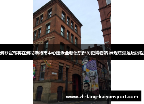 曼联宣布将在曼彻斯特市中心建设全新俱乐部历史博物馆 展现辉煌足坛历程 曼联宣布将在曼彻斯特市中心建设全新俱乐部历史博物馆 展现辉煌足坛历程