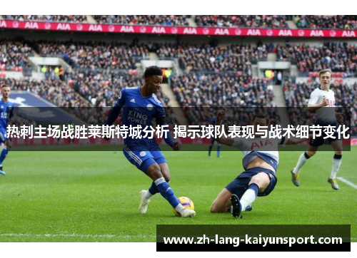 热刺主场战胜莱斯特城分析 揭示球队表现与战术细节变化