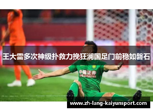王大雷多次神级扑救力挽狂澜国足门前稳如磐石