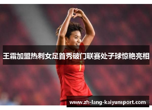 王霜加盟热刺女足首秀破门联赛处子球惊艳亮相