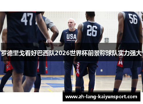 罗德里戈看好巴西队2026世界杯前景称球队实力强大