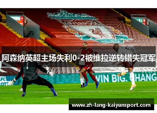 阿森纳英超主场失利0-2被维拉逆转错失冠军