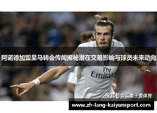 阿诺德加盟皇马转会传闻揭秘潜在交易影响与球员未来动向 阿诺德加盟皇马转会传闻揭秘潜在交易影响与球员未来动向