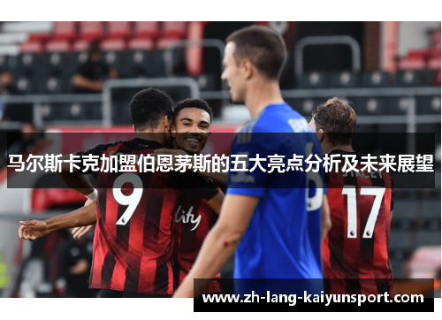 马尔斯卡克加盟伯恩茅斯的五大亮点分析及未来展望